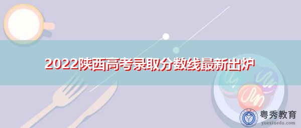 2022陕西高考录取分数线最新出炉