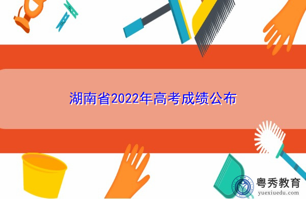 湖南省2022年高考成绩公布 湖南省2022年高考成绩公布