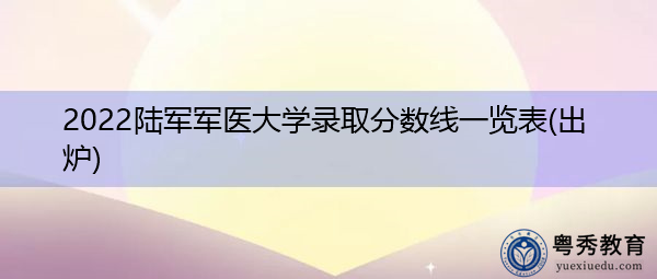 2022陆军军医大学录取分数线一览表(出炉) 2022陆军军医大学录取分数线一览表(出炉)
