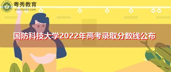 国防科技大学2022年高考录取分数线公布 国防科技大学2022年高考录取分数线公布