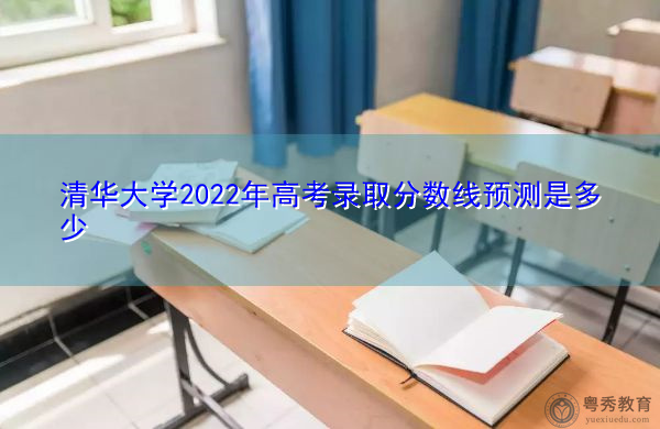 清华大学2022年高考录取分数线预测是多少 清华大学2022年高考录取分数线预测是多少