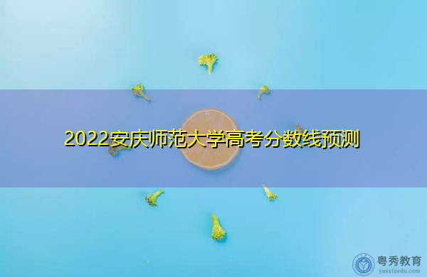 2022安庆师范大学高考分数线预测 2022安庆师范大学高考分数线预测