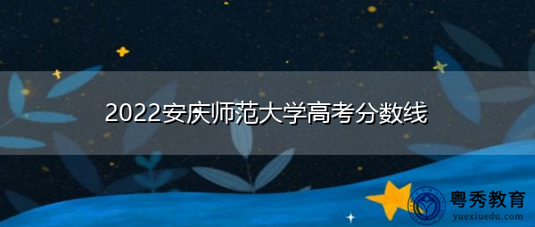 2022安庆师范大学高考分数线