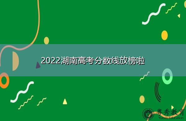2022湖南高考分数线放榜啦 2022湖南高考分数线放榜啦