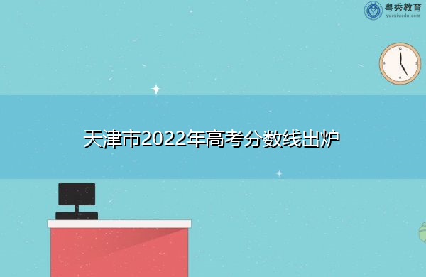 天津市2022年高考分数线出炉 天津市2022年高考分数线出炉