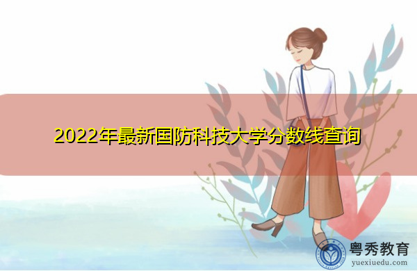 2022年最新国防科技大学分数线查询 2022年最新国防科技大学分数线查询