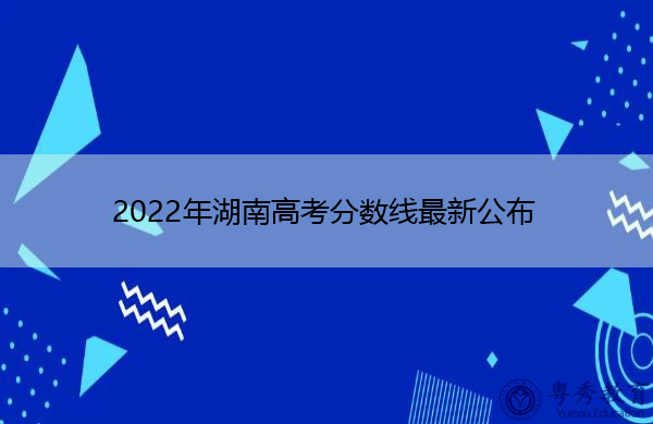 2022年湖南高考分数线最新公布 2022年湖南高考分数线最新公布