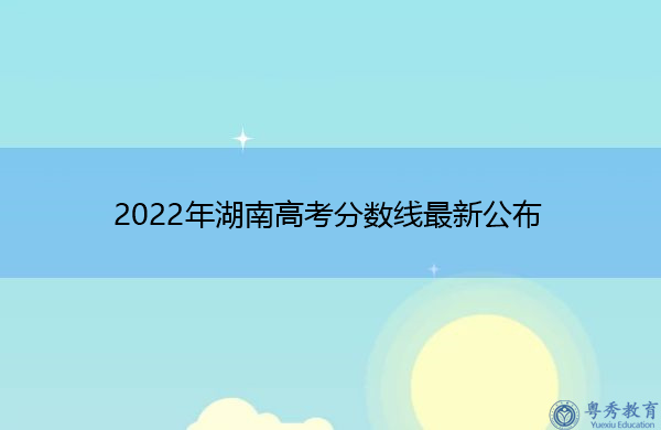 2022年湖南高考分数线最新公布 2022年湖南高考分数线最新公布