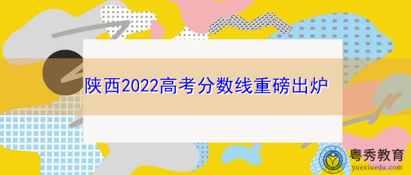 陕西2022高考分数线重磅出炉