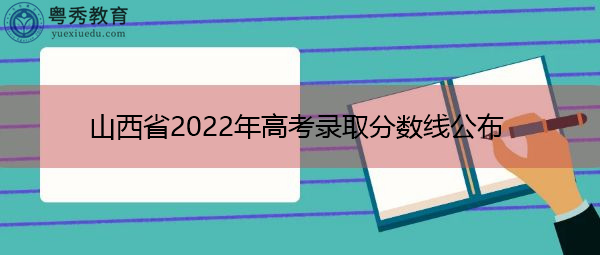 山西省2022年高考录取分数线公布 山西省2022年高考录取分数线公布