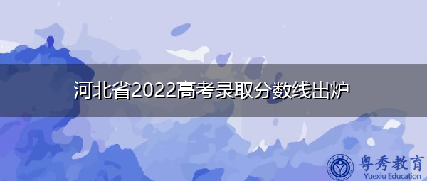 河北省2022高考录取分数线出炉 河北省2022高考录取分数线出炉