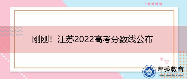 刚刚!江苏2022高考分数线公布 刚刚!江苏2022高考分数线公布