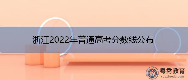 浙江2022年普通高考分数线公布 浙江2022年普通高考分数线公布