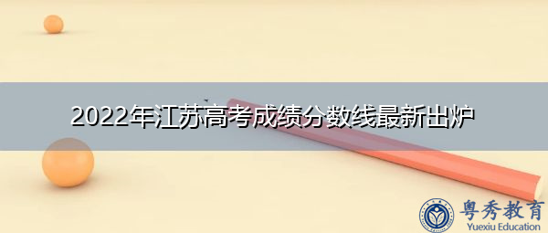 2022年江苏高考成绩分数线最新出炉 2022年江苏高考成绩分数线最新出炉