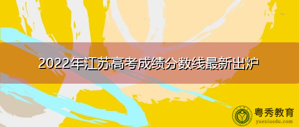 2022年江苏高考成绩分数线最新出炉 2022年江苏高考成绩分数线最新出炉