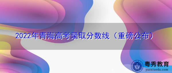 2022年青海高考录取分数线（重磅公布）