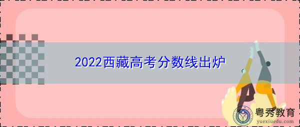 2022西藏高考分数线出炉 2022西藏高考分数线出炉