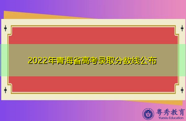 2022年青海省高考录取分数线公布 2022年青海省高考录取分数线公布