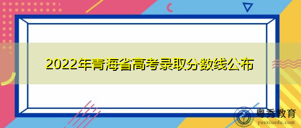 2022年青海省高考录取分数线公布 2022年青海省高考录取分数线公布