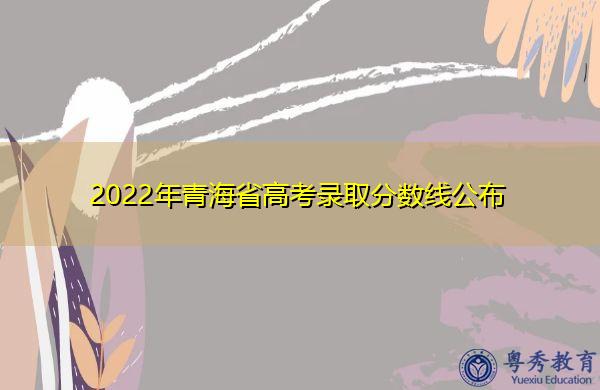 2022年青海省高考录取分数线公布 2022年青海省高考录取分数线公布