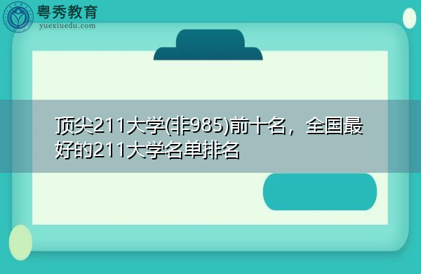 顶尖211大学(非985)前十名,全国最好的211大学名单排名 顶尖211大学(非985)前十名,全国最好的211大学名单排名