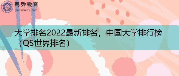 大学排名2022最新排名,中国大学排行榜(QS世界排名) 大学排名2022最新排名,中国大学排行榜(QS世界排名)
