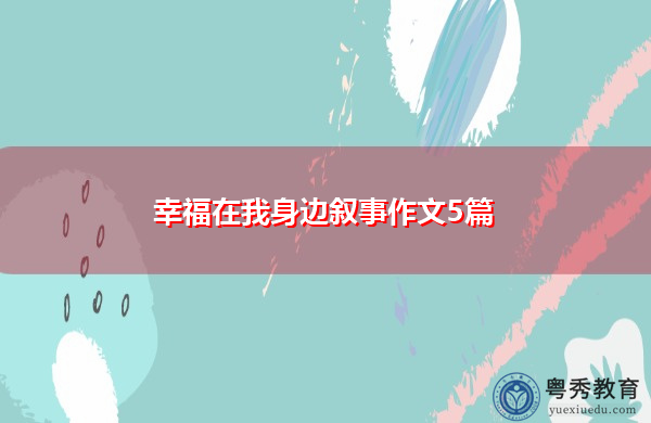 幸福在我身边叙事作文5篇 幸福在我身边叙事作文5篇