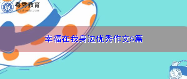 幸福在我身边优秀作文5篇 幸福在我身边优秀作文5篇