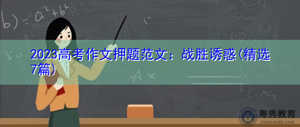 2023高考作文押题范文:战胜诱惑(精选7篇) 2023高考作文押题范文:战胜诱惑(精选7篇)