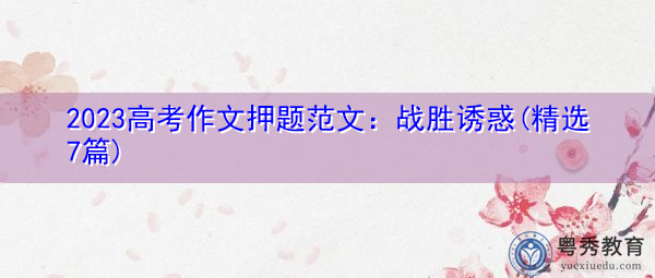 2023高考作文押题范文:战胜诱惑(精选7篇) 2023高考作文押题范文:战胜诱惑(精选7篇)