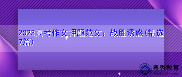 2023高考作文押题范文:战胜诱惑(精选7篇) 2023高考作文押题范文:战胜诱惑(精选7篇)
