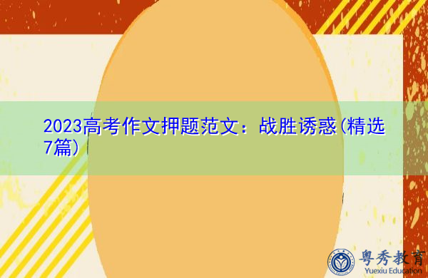 2023高考作文押题范文:战胜诱惑(精选7篇) 2023高考作文押题范文:战胜诱惑(精选7篇)