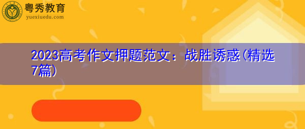 2023高考作文押题范文:战胜诱惑(精选7篇) 2023高考作文押题范文:战胜诱惑(精选7篇)