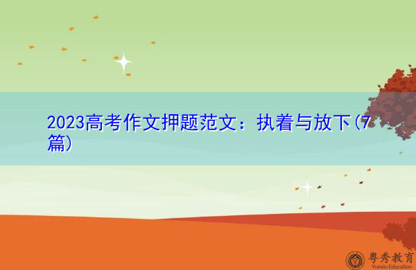 2023高考作文押题范文:执着与放下(7篇) 2023高考作文押题范文:执着与放下(7篇)