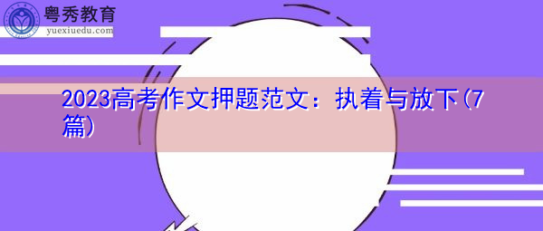 2023高考作文押题范文:执着与放下(7篇) 2023高考作文押题范文:执着与放下(7篇)