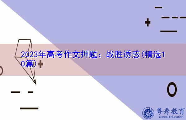 2023年高考作文押题:战胜诱惑(精选10篇) 2023年高考作文押题:战胜诱惑(精选10篇)