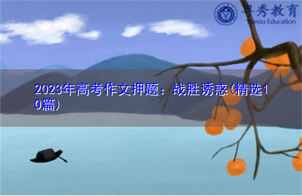 2023年高考作文押题:战胜诱惑(精选10篇) 2023年高考作文押题:战胜诱惑(精选10篇)