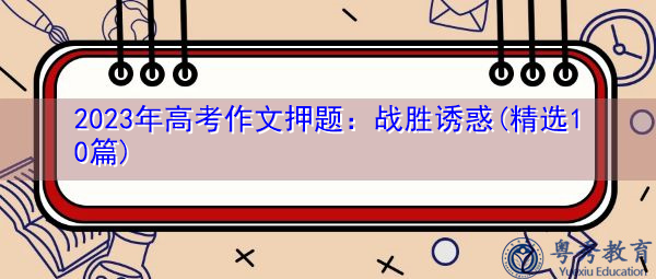 2023年高考作文押题:战胜诱惑(精选10篇) 2023年高考作文押题:战胜诱惑(精选10篇)