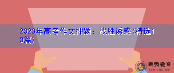 2023年高考作文押题:战胜诱惑(精选10篇) 2023年高考作文押题:战胜诱惑(精选10篇)