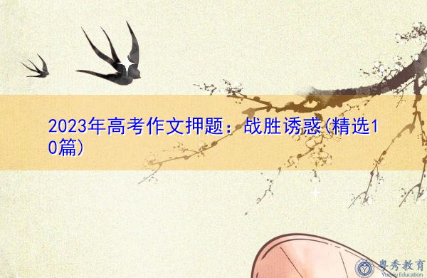 2023年高考作文押题:战胜诱惑(精选10篇) 2023年高考作文押题:战胜诱惑(精选10篇)