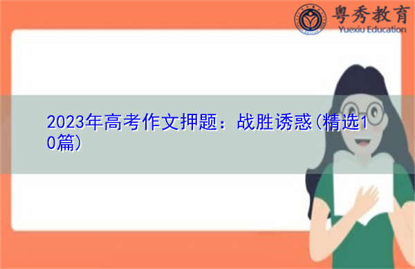 2023年高考作文押题:战胜诱惑(精选10篇) 2023年高考作文押题:战胜诱惑(精选10篇)