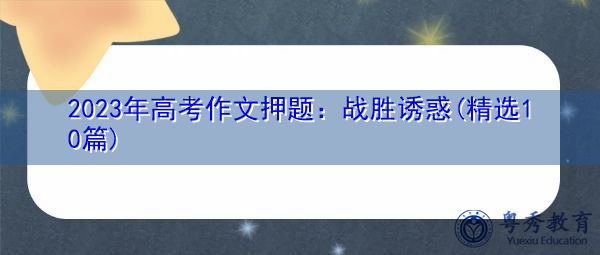 2023年高考作文押题:战胜诱惑(精选10篇) 2023年高考作文押题:战胜诱惑(精选10篇)