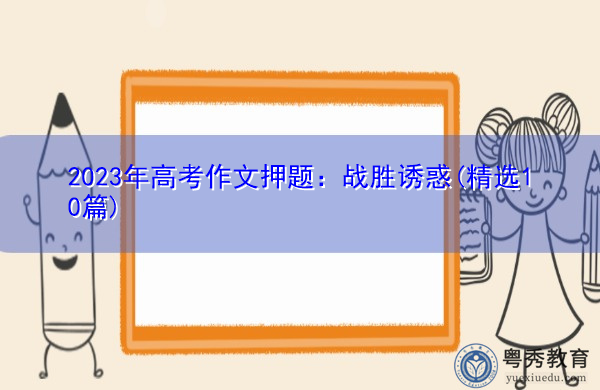 2023年高考作文押题:战胜诱惑(精选10篇) 2023年高考作文押题:战胜诱惑(精选10篇)