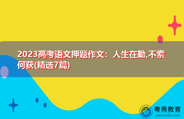 2023高考语文押题作文:人生在勤,不索何获(精选7篇) 2023高考语文押题作文:人生在勤,不索何获(精选7篇)