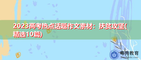 2023高考热点话题作文素材:扶贫攻坚(精选10篇) 2023高考热点话题作文素材:扶贫攻坚(精选10篇)