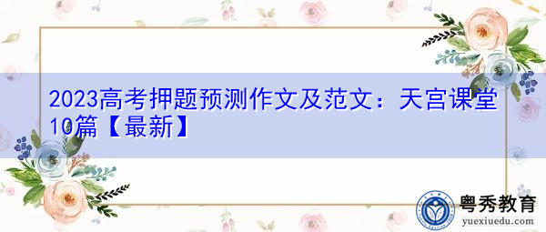 2023高考押题预测作文及范文:天宫课堂10篇【最新】 2023高考押题预测作文及范文:天宫课堂10篇【最新】