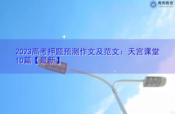 2023高考押题预测作文及范文:天宫课堂10篇【最新】 2023高考押题预测作文及范文:天宫课堂10篇【最新】