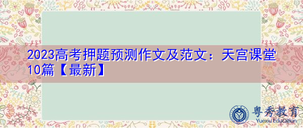 2023高考押题预测作文及范文:天宫课堂10篇【最新】 2023高考押题预测作文及范文:天宫课堂10篇【最新】