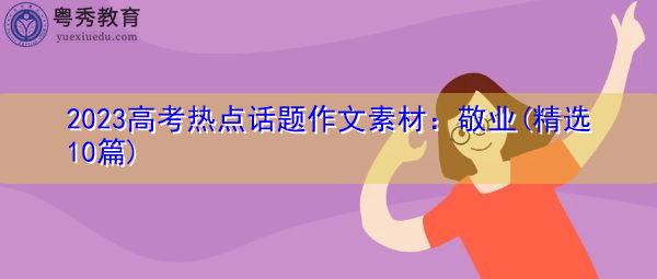 2023高考热点话题作文素材:敬业(精选10篇) 2023高考热点话题作文素材:敬业(精选10篇)
