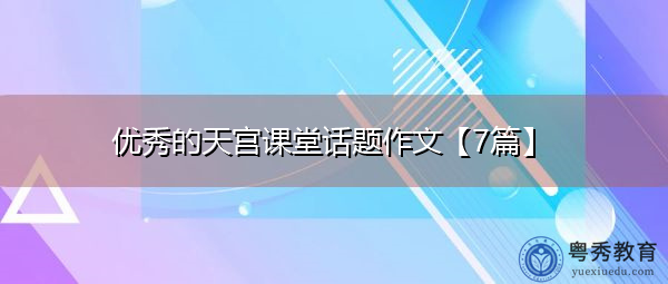 优秀的天宫课堂话题作文【7篇】 优秀的天宫课堂话题作文【7篇】